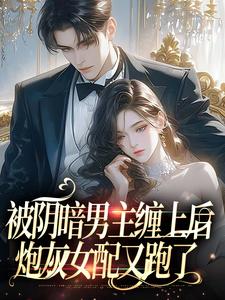 《被阴暗男主缠上后，炮灰女配又跑了》小说精彩阅读 《被阴暗男主缠上后，炮灰女配又跑了》最新章节列表