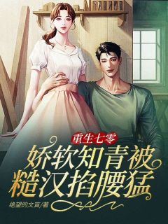 《重生七零：娇软知青被糙汉掐腰猛宠》小说全文精彩阅读 《重生七零：娇软知青被糙汉掐腰猛宠》最新章节目录