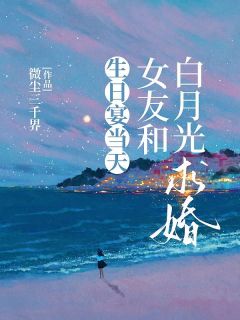 《生日宴当天，女友和白月光求婚》大结局在线试读 《生日宴当天，女友和白月光求婚》最新章节目录