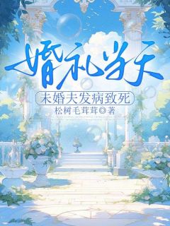 《婚礼当天，未婚夫发病致死》小说全文精彩阅读 《婚礼当天，未婚夫发病致死》最新章节列表