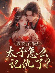 《我不过作作妖，太子怎么记仇了？》沈鸢谢怀琛大结局免费试读