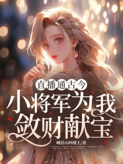顾南枝叶瑾《直播通古今：小将军为我敛财献宝》全文及大结局精彩试读