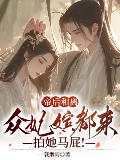 《帝后和离，众妃嫔都来拍她马屁！》完结版精彩阅读 《帝后和离，众妃嫔都来拍她马屁！》最新章节列表