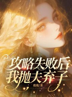 《攻略失败后，我抛夫弃子》小说免费试读 《攻略失败后，我抛夫弃子》最新章节列表