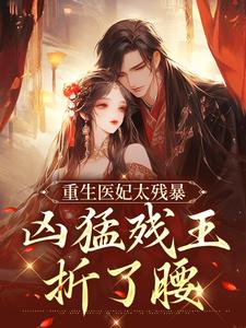 《重生医妃太残暴，凶猛残王折了腰》小说在线试读 《重生医妃太残暴，凶猛残王折了腰》最新章节目录