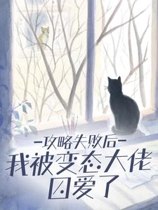 《攻略失败后，我被变态大佬囚爱了》小说全文在线试读 《攻略失败后，我被变态大佬囚爱了》最新章节列表