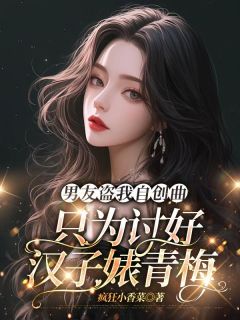 《男友盗我自创曲，只为讨好汉子婊青梅》小说章节列表在线阅读 江柳赵磊小说阅读