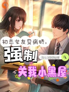 初恋女友变病娇，强制关我小黑屋萧川沈清梨小说全文阅读