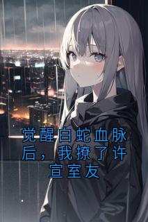 觉醒白蛇血脉后，我撩了许宣室友小说最新章节免费阅读（完整版未删节）
