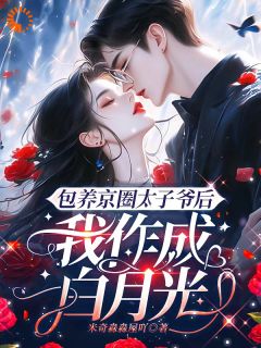 《包养京圈太子爷后，我作成白月光》小说在线阅读 《包养京圈太子爷后，我作成白月光》最新章节目录