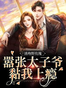 诱吻野玫瑰，嚣张太子爷黏我上瘾姜青黎靳越 诱吻野玫瑰，嚣张太子爷黏我上瘾全文阅读