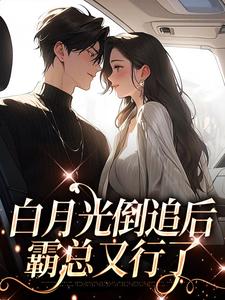 《白月光倒追后，霸总又行了》大结局免费阅读 《白月光倒追后，霸总又行了》最新章节目录