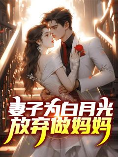 《妻子为白月光放弃做妈妈》小说全文精彩阅读 《妻子为白月光放弃做妈妈》最新章节列表