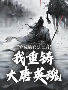 穿成骑兵队长后，我重铸大唐英魂王成王臣小说全文免费阅读