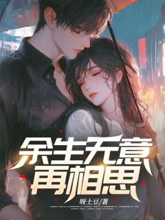 《余生无意再相思》小说精彩阅读 《余生无意再相思》最新章节列表