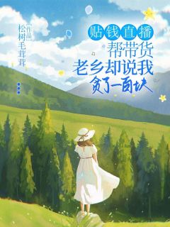 《贴钱直播帮带货，老乡却说我贪了一百块》全文免费章节在线试读 裴尹阮鸣小说