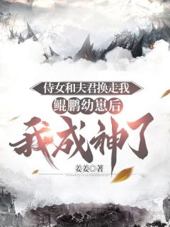 《侍女和夫君换走我鲲鹏幼崽后，我成神了》玉锦藤紫雀瀛全文在线试读