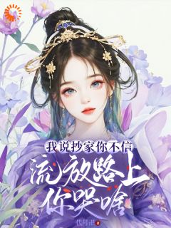 我说抄家你不信，流放路上你哭啥全文免费阅读 谢余谢清舞小说《我说抄家你不信，流放路上你哭啥》章节精彩章节