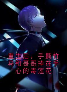 《重生后，手撕竹马和哥哥捧在手心的毒莲花》完结版精彩试读 《重生后，手撕竹马和哥哥捧在手心的毒莲花》最新章节目录