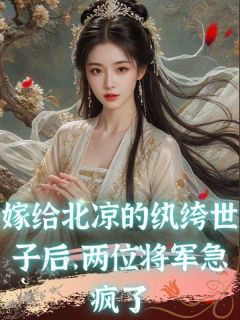 《嫁给北凉的纨绔世子后，两位将军急疯了》小说大结局免费阅读 孟枕月林逸卿小说阅读