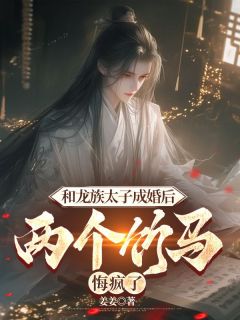 《和龙族太子成婚后，两个竹马悔疯了》免费阅读 玉姣幼薇小说在线阅读