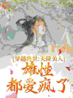 穿越兽世：天降美人，雄性都爱疯了够火吗 穿越兽世：天降美人，雄性都爱疯了在线阅读