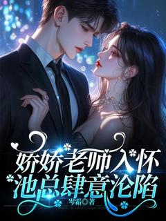 《娇娇老师入怀，池总肆意沦陷》小说在线试读 《娇娇老师入怀，池总肆意沦陷》最新章节列表