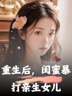 《重生后，闺蜜暴打亲生女儿》大结局精彩阅读 《重生后，闺蜜暴打亲生女儿》最新章节列表