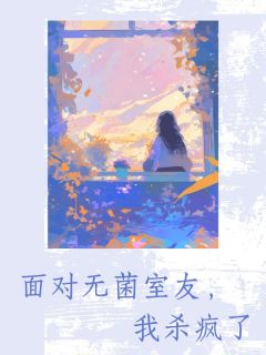 《面对无菌室友，我杀疯了》大结局免费阅读 《面对无菌室友，我杀疯了》最新章节列表