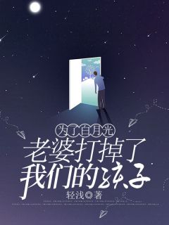 《为了白月光，老婆打掉了我们的孩子》大结局精彩试读 《为了白月光，老婆打掉了我们的孩子》最新章节目录