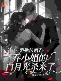 《要她认错？乔小姐的白月光杀来了》小说大结局在线阅读 乔星叶祁严小说阅读