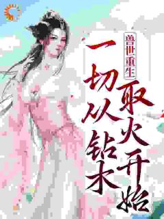 《兽世重生：一切从钻木取火开始》完结版在线阅读 《兽世重生：一切从钻木取火开始》最新章节列表