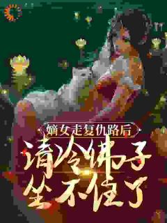 嫡女走复仇路后，清冷佛子坐不住了小说试读_谢瑶华沈瑜小说全文章节列表
