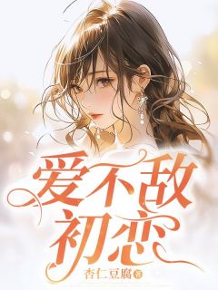 《爱不敌初恋》小说全文免费阅读 《爱不敌初恋》最新章节列表