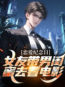 《恋爱纪念日，女友带男闺蜜去看电影》小说完结版在线阅读 楚南刘嫣然小说全文