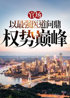 《官场：以最强医道问鼎权势巅峰》完结版在线阅读 《官场：以最强医道问鼎权势巅峰》最新章节目录