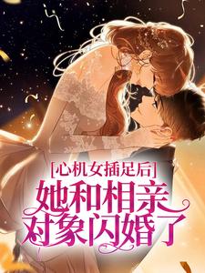 《心机女插足后，她和相亲对象闪婚了》小说章节目录在线阅读 姜初棠夏芝芝小说阅读