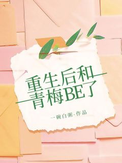 《重生后和青梅BE了》完结版精彩阅读 《重生后和青梅BE了》最新章节目录