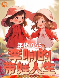 李响秦天柱小说 年代1965：李响的带娃人生(李响秦天柱)小说阅读