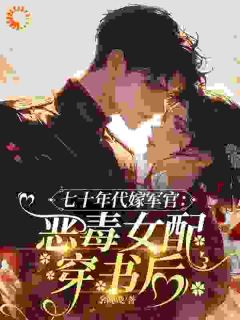 《七十年代嫁军官：恶毒女配穿书后》完结版在线阅读 《七十年代嫁军官：恶毒女配穿书后》最新章节列表