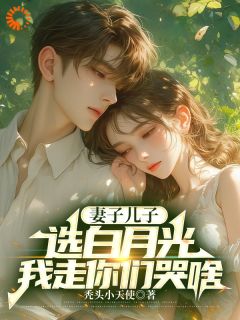 《妻子儿子选白月光，我走你们哭啥》小说全文在线阅读 《妻子儿子选白月光，我走你们哭啥》最新章节目录