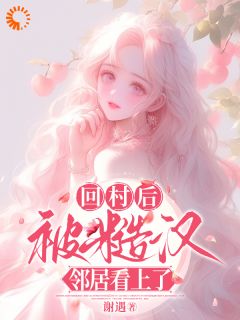 《回村后，被糙汉邻居看上了》小说免费阅读 林跃贺小软小说大结局在线阅读