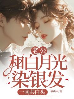 老公和白月光染银发，一同共白头完整全文全集精彩试读 老公和白月光染银发，一同共白头小说免费阅读