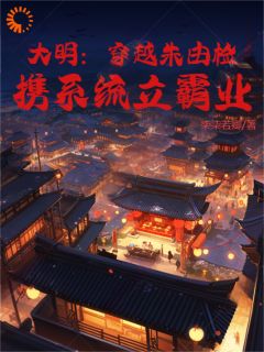 新书《大明：穿越朱由检，携系统立霸业》小说全集阅读 朱由检王承恩小说免费精彩章节全文