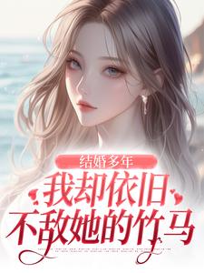 《结婚多年，我却依旧不敌她的竹马》小说免费阅读 王瑞苏妍小说大结局免费试读