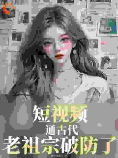 短视频通古代：老祖宗破防了！完整版小说在线阅读地址 主角嬴政赵高