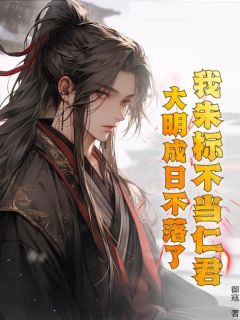 我朱标不当仁君，大明成日不落了？朱标朱元璋小说精彩章节篇免费试读