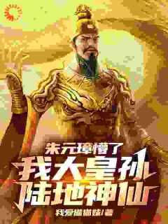 朱元璋懵了，我大皇孙陆地神仙！全文在线阅读 朱雄英朱元璋全本无弹窗