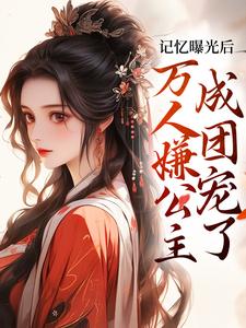精品《记忆曝光后，万人嫌公主成团宠了》小说在线阅读 赵沅沅赵泽川小说全集无删减全文