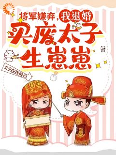 《将军嫌弃，我退婚买废太子生崽崽》小说全文精彩试读 《将军嫌弃，我退婚买废太子生崽崽》最新章节目录